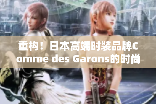 重构！日本高端时装品牌Comme des Garons的时尚美学