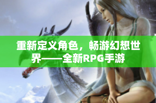重新定义角色，畅游幻想世界——全新RPG手游