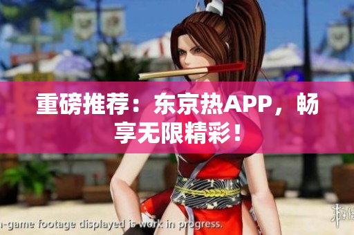 重磅推荐：东京热APP，畅享无限精彩！