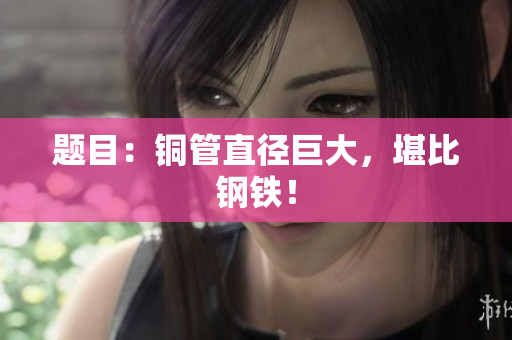 题目：铜管直径巨大，堪比钢铁！