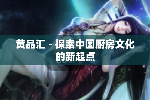 黄品汇 - 探索中国厨房文化的新起点