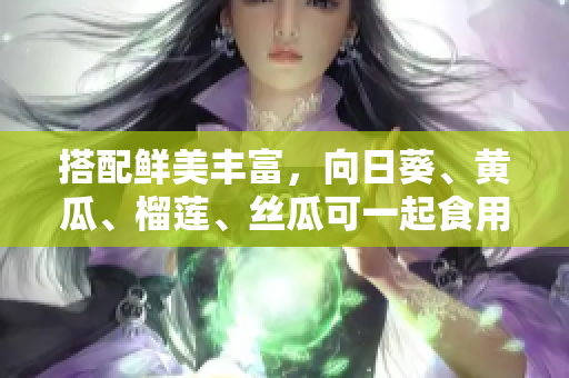 搭配鲜美丰富，向日葵、黄瓜、榴莲、丝瓜可一起食用