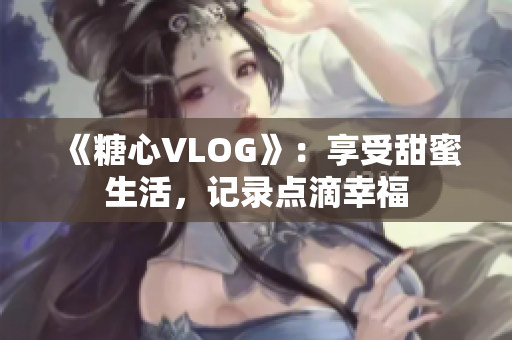 《糖心VLOG》：享受甜蜜生活，记录点滴幸福