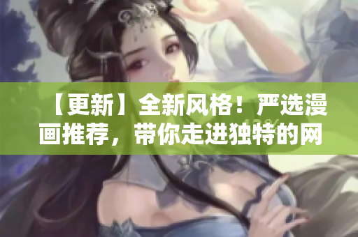 【更新】全新风格！严选漫画推荐，带你走进独特的网络世界！
