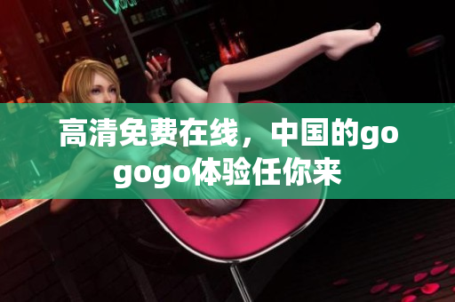 高清免费在线，中国的gogogo体验任你来