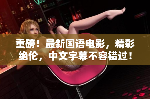 重磅！最新国语电影，精彩绝伦，中文字幕不容错过！