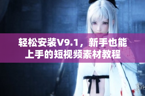 轻松安装V9.1，新手也能上手的短视频素材教程