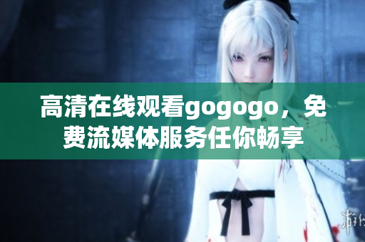 高清在线观看gogogo，免费流媒体服务任你畅享