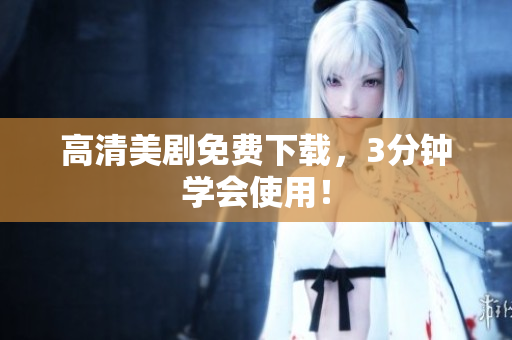 高清美剧免费下载，3分钟学会使用！