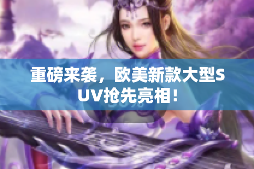 重磅来袭，欧美新款大型SUV抢先亮相！