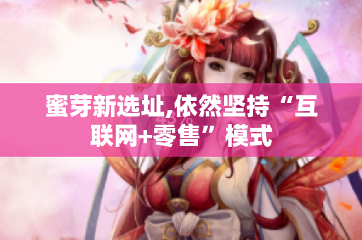 蜜芽新选址,依然坚持“互联网+零售”模式