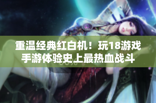 重温经典红白机！玩18游戏手游体验史上最热血战斗