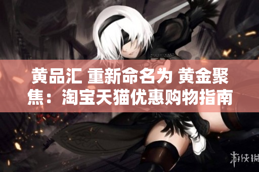 黄品汇 重新命名为 黄金聚焦：淘宝天猫优惠购物指南