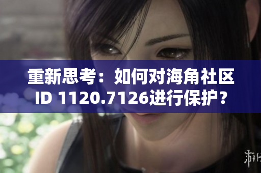 重新思考：如何对海角社区ID 1120.7126进行保护？