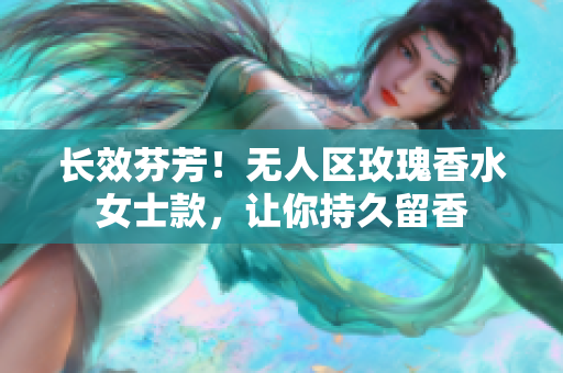 长效芬芳！无人区玫瑰香水女士款，让你持久留香