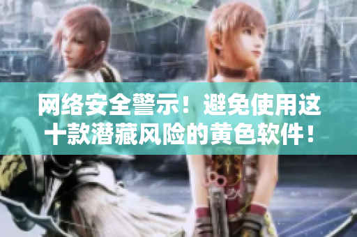 网络安全警示！避免使用这十款潜藏风险的黄色软件！