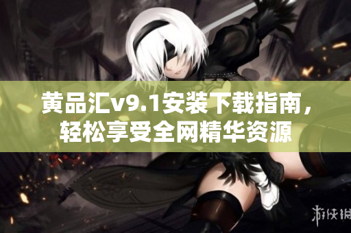 黄品汇v9.1安装下载指南，轻松享受全网精华资源