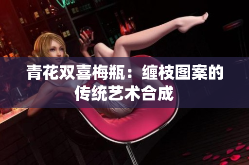 青花双喜梅瓶：缠枝图案的传统艺术合成