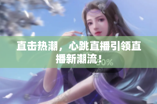 直击热潮，心跳直播引领直播新潮流！