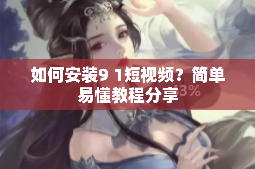 如何安装9 1短视频？简单易懂教程分享