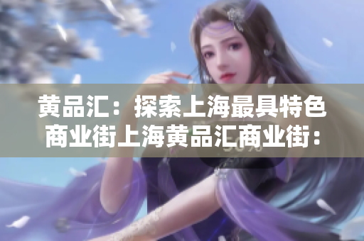 黄品汇：探索上海最具特色商业街上海黄品汇商业街：一场独特的商贸之旅