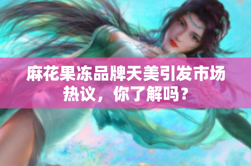 麻花果冻品牌天美引发市场热议，你了解吗？