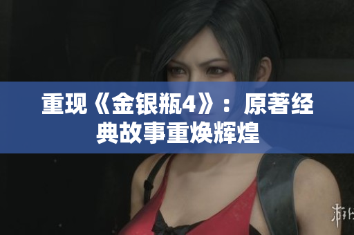 重现《金银瓶4》：原著经典故事重焕辉煌