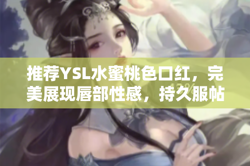 推荐YSL水蜜桃色口红，完美展现唇部性感，持久服帖！
