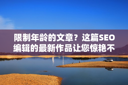 限制年龄的文章？这篇SEO编辑的最新作品让您惊艳不已！