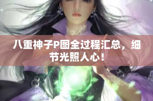 八重神子P图全过程汇总，细节光照人心！