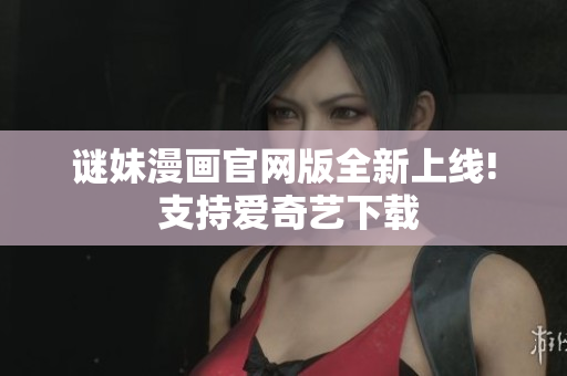 谜妹漫画官网版全新上线! 支持爱奇艺下载