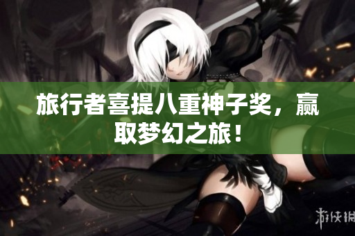 旅行者喜提八重神子奖，赢取梦幻之旅！