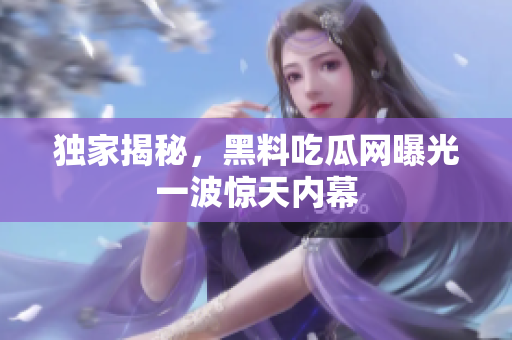 独家揭秘，黑料吃瓜网曝光一波惊天内幕