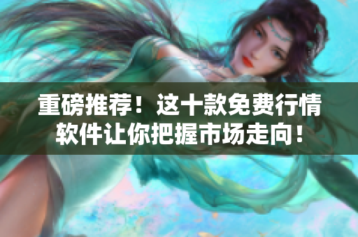 重磅推荐！这十款免费行情软件让你把握市场走向！