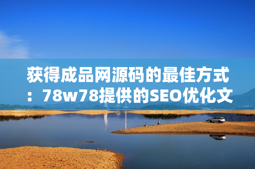获得成品网源码的最佳方式：78w78提供的SEO优化文章
