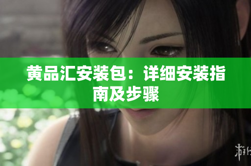 黄品汇安装包：详细安装指南及步骤