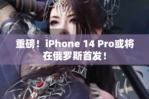 重磅！iPhone 14 Pro或将在俄罗斯首发！