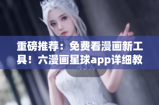 重磅推荐：免费看漫画新工具！六漫画星球app详细教程