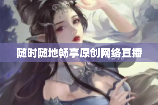 随时随地畅享原创网络直播