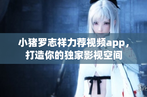 小猪罗志祥力荐视频app，打造你的独家影视空间