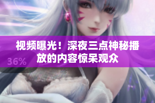 视频曝光！深夜三点神秘播放的内容惊呆观众