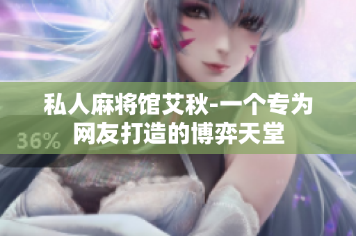 私人麻将馆艾秋-一个专为网友打造的博弈天堂