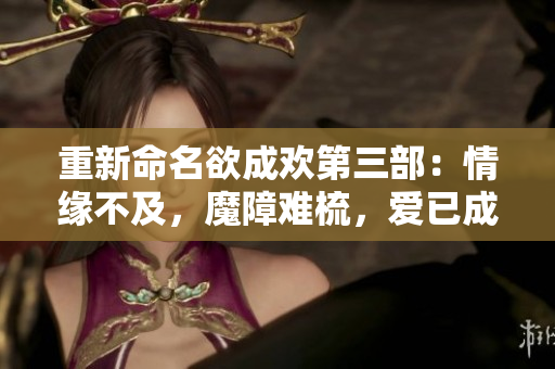 重新命名欲成欢第三部：情缘不及，魔障难梳，爱已成灰