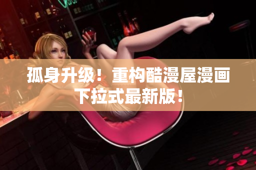 孤身升级！重构酷漫屋漫画下拉式最新版！