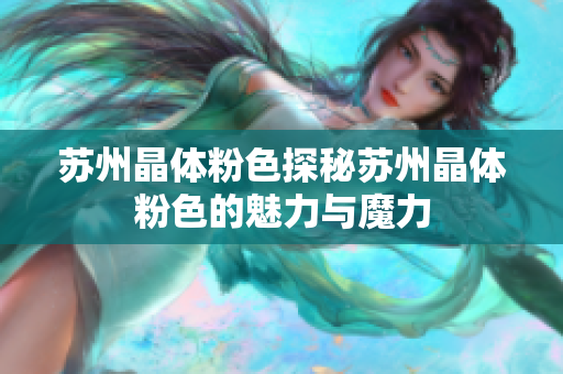 苏州晶体粉色探秘苏州晶体粉色的魅力与魔力