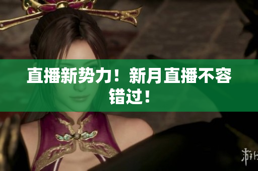 直播新势力！新月直播不容错过！