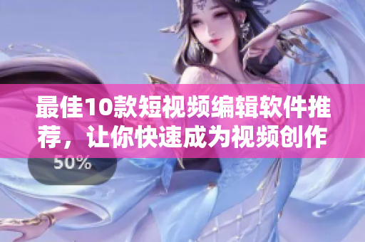 最佳10款短视频编辑软件推荐，让你快速成为视频创作高手