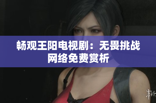 畅观王阳电视剧：无畏挑战网络免费赏析