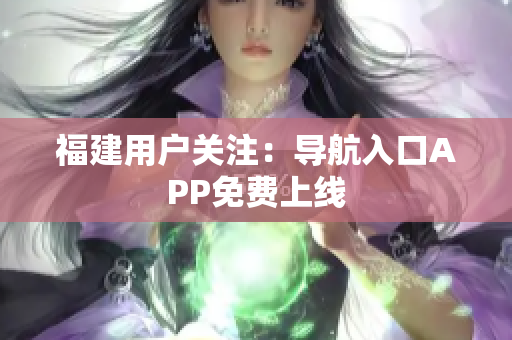 福建用户关注：导航入口APP免费上线