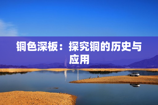 铜色深板：探究铜的历史与应用